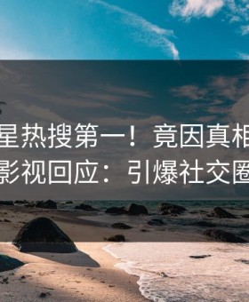 今晨明星热搜第一！竟因真相，星空影视回应：引爆社交圈