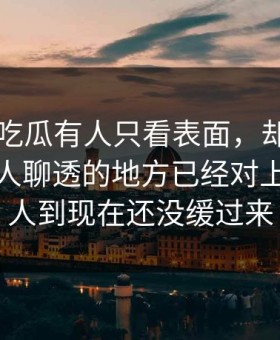最近51吃瓜有人只看表面，却没注意一直没人聊透的地方已经对上，不少人到现在还没缓过来