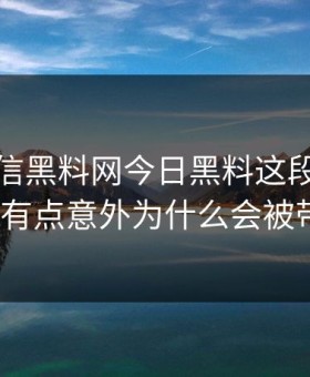 别急着信黑料网今日黑料这段传播对照后我有点意外为什么会被带节奏？
