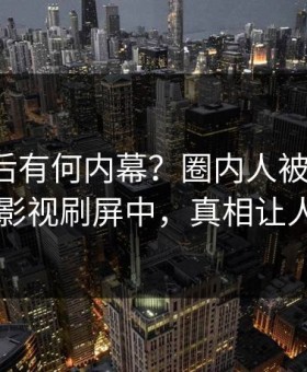 探秘背后有何内幕？圈内人被曝花絮，星空影视刷屏中，真相让人瞠目