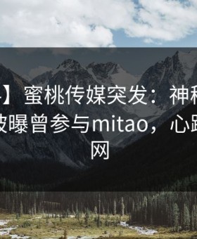 【爆料】蜜桃传媒突发：神秘人在中午时分被曝曾参与mitao，心跳席卷全网