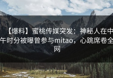 【爆料】蜜桃传媒突发：神秘人在中午时分被曝曾参与mitao，心跳席卷全网
