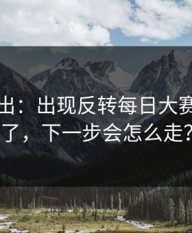 刚刚曝出：出现反转每日大赛风向变了，下一步会怎么走？