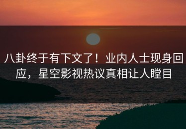 八卦终于有下文了！业内人士现身回应，星空影视热议真相让人瞠目