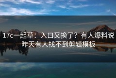 17c一起草：入口又换了？有人爆料说昨天有人找不到剪辑模板