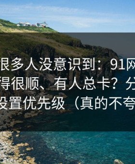 这个点很多人没意识到：91网为什么有人用得很顺、有人总卡？分水岭就在设置优先级（真的不夸张）