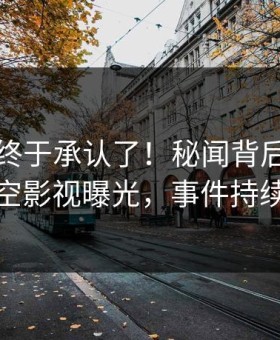 当事人终于承认了！秘闻背后的故事在星空影视曝光，事件持续发酵