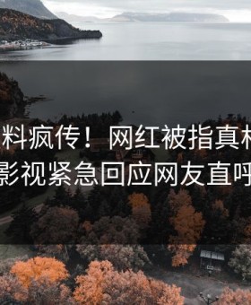 今晨猛料疯传！网红被指真相大白，星空影视紧急回应网友直呼过瘾