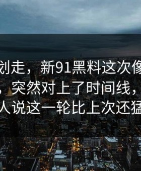 别急着划走，新91黑料这次像是故意没讲全，突然对上了时间线，难怪有人说这一轮比上次还猛