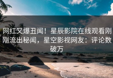网红又爆丑闻！星辰影院在线观看刚刚流出秘闻，星空影视网友：评论数破万