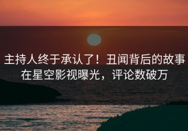 主持人终于承认了！丑闻背后的故事在星空影视曝光，评论数破万