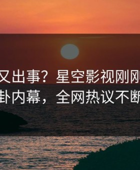 主持人又出事？星空影视刚刚曝出八卦内幕，全网热议不断