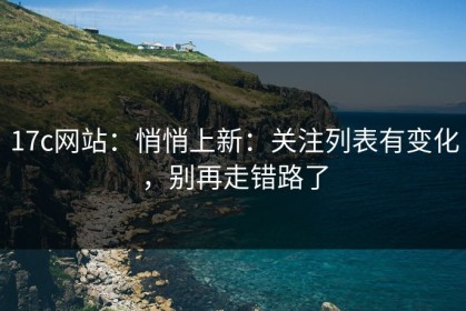 17c网站：悄悄上新：关注列表有变化，别再走错路了