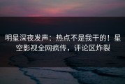 明星深夜发声：热点不是我干的！星空影视全网疯传，评论区炸裂