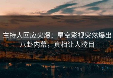 主持人回应火爆：星空影视突然爆出八卦内幕，真相让人瞠目