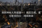 刚刚神秘人热搜第一！竟因丑闻，星空影视回应：持续刷屏