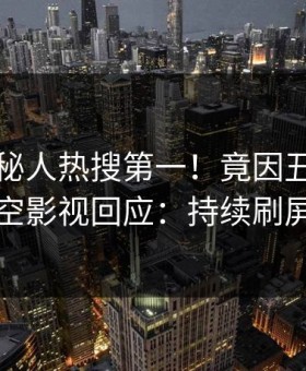 刚刚神秘人热搜第一！竟因丑闻，星空影视回应：持续刷屏