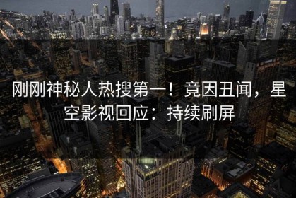 刚刚神秘人热搜第一！竟因丑闻，星空影视回应：持续刷屏