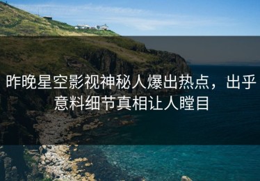 昨晚星空影视神秘人爆出热点，出乎意料细节真相让人瞠目