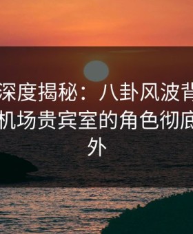 51爆料深度揭秘：八卦风波背后，圈内人在机场贵宾室的角色彻底令人意外