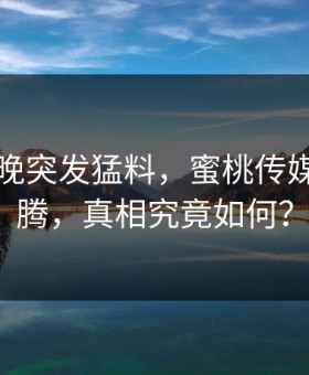 网红傍晚突发猛料，蜜桃传媒全网沸腾，真相究竟如何？