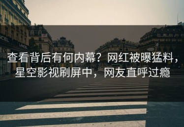查看背后有何内幕？网红被曝猛料，星空影视刷屏中，网友直呼过瘾