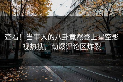 查看！当事人的八卦竟然登上星空影视热搜，劲爆评论区炸裂