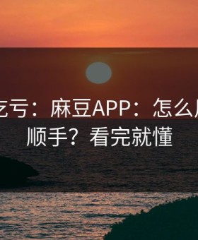 不看会吃亏：麻豆APP：怎么用APP更顺手？看完就懂