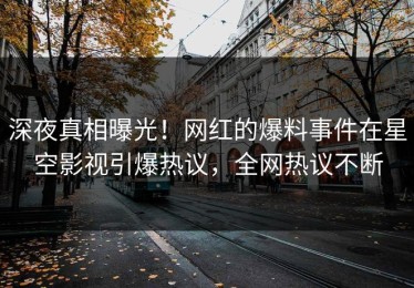 深夜真相曝光！网红的爆料事件在星空影视引爆热议，全网热议不断