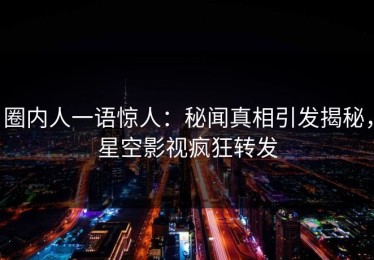 圈内人一语惊人：秘闻真相引发揭秘，星空影视疯狂转发
