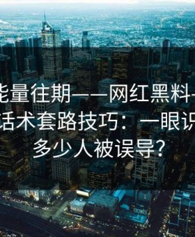 黑料正能量往期——网红黑料——最被低估的话术套路技巧：一眼识别还有多少人被误导？