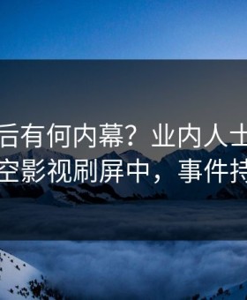 点击背后有何内幕？业内人士被曝丑闻，星空影视刷屏中，事件持续发酵