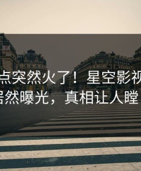 刚刚热点突然火了！星空影视神秘人居然曝光，真相让人瞠目