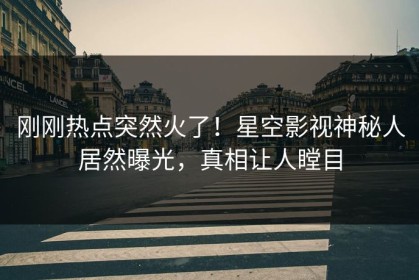 刚刚热点突然火了！星空影视神秘人居然曝光，真相让人瞠目