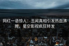 网红一语惊人：丑闻真相引发热血沸腾，星空影视疯狂转发