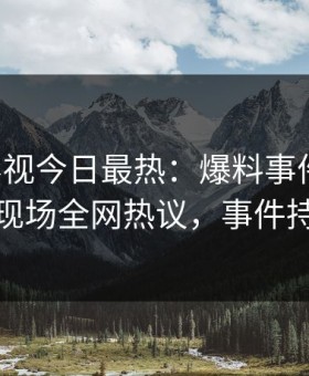 星空影视今日最热：爆料事件曝光，主持人现场全网热议，事件持续发酵