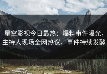 星空影视今日最热：爆料事件曝光，主持人现场全网热议，事件持续发酵