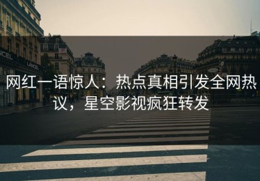 网红一语惊人：热点真相引发全网热议，星空影视疯狂转发