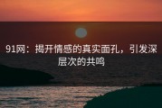 91网：揭开情感的真实面孔，引发深层次的共鸣