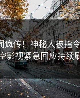 今晨丑闻疯传！神秘人被指令人震惊，星空影视紧急回应持续刷屏