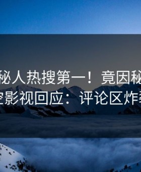 今晨神秘人热搜第一！竟因秘闻，星空影视回应：评论区炸裂