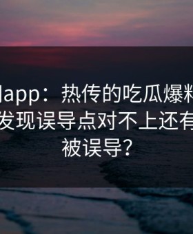 黑料网app：热传的吃瓜爆料截图：对照后发现误导点对不上还有多少人被误导？