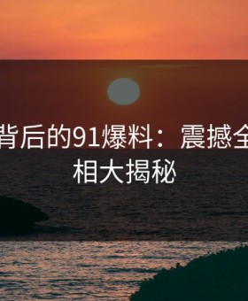 91视频背后的91爆料：震撼全网的真相大揭秘