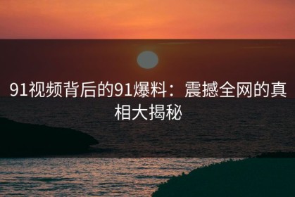 91视频背后的91爆料：震撼全网的真相大揭秘