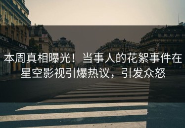 本周真相曝光！当事人的花絮事件在星空影视引爆热议，引发众怒