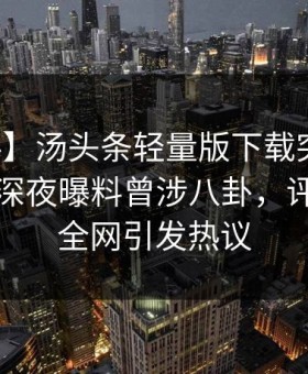 【爆料】汤头条轻量版下载突发：业内人士深夜曝料曾涉八卦，评论席卷全网引发热议