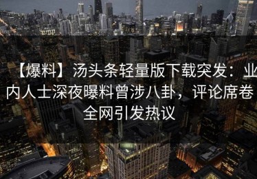 【爆料】汤头条轻量版下载突发：业内人士深夜曝料曾涉八卦，评论席卷全网引发热议