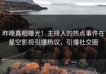 昨晚真相曝光！主持人的热点事件在星空影视引爆热议，引爆社交圈