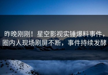 昨晚刚刚！星空影视实锤爆料事件，圈内人现场刷屏不断，事件持续发酵