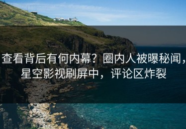 查看背后有何内幕？圈内人被曝秘闻，星空影视刷屏中，评论区炸裂